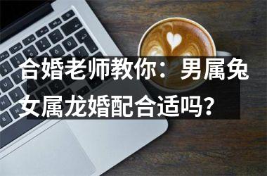 <h3>合婚老师教你：男属兔女属龙婚配合适吗？