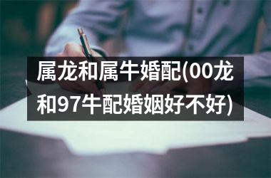 <h3>属龙和属牛婚配(00龙和97牛配婚姻好不好)