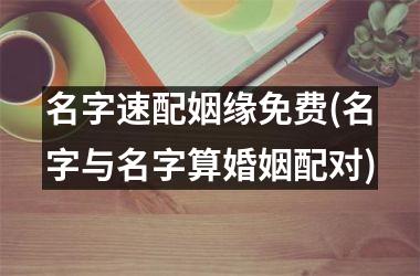 <h3>名字速配姻缘免费(名字与名字算婚姻配对)