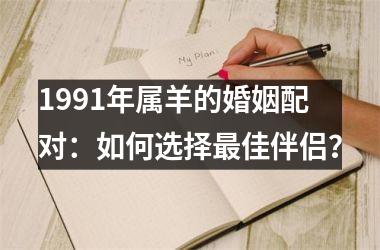 <h3>1991年属羊的婚姻配对：如何选择最佳伴侣？
