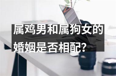 <h3>属鸡男和属狗女的婚姻是否相配？