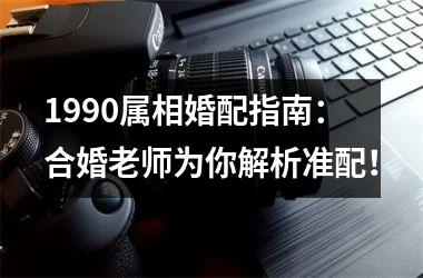<h3>1990属相婚配指南：合婚老师为你解析准配！