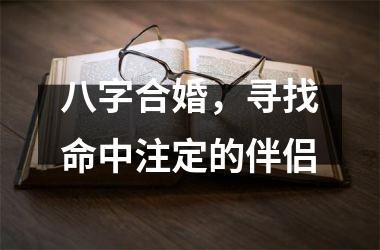 <h3>八字合婚，寻找命中注定的伴侣