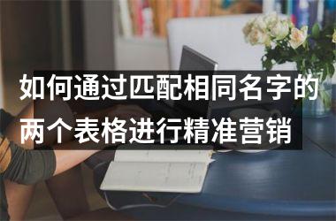 <h3>如何通过匹配相同名字的两个表格进行精准营销