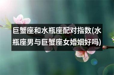 <h3>巨蟹座和水瓶座配对指数(水瓶座男与巨蟹座女婚姻好吗)