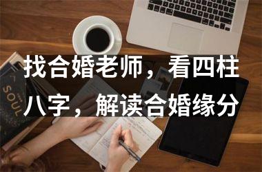 <h3>找合婚老师，看四柱八字，解读合婚缘分