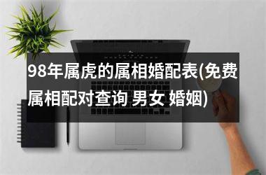 <h3>98年属虎的属相婚配表(免费属相配对查询 男女 婚姻)