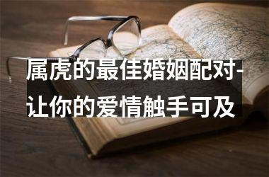 <h3>属虎的最佳婚姻配对-让你的爱情触手可及