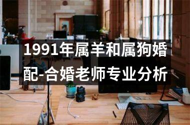 <h3>1991年属羊和属狗婚配-合婚老师专业分析