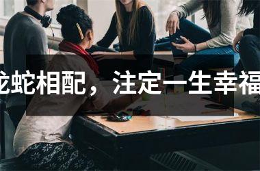 <h3>龙蛇相配，注定一生幸福？