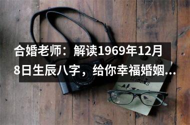 <h3>合婚老师：解读1969年12月8日生辰八字，给你幸福婚姻的秘诀