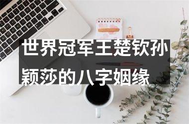 世界冠军王楚钦孙颖莎的八字姻缘