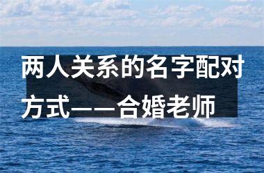 两人关系的名字配对方式——合婚老师