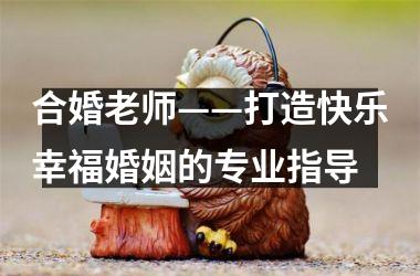 <h3>合婚老师——打造快乐幸福婚姻的专业指导