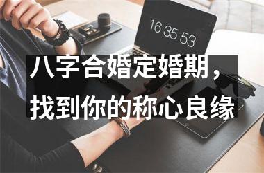 <h3>八字合婚定婚期，找到你的称心良缘