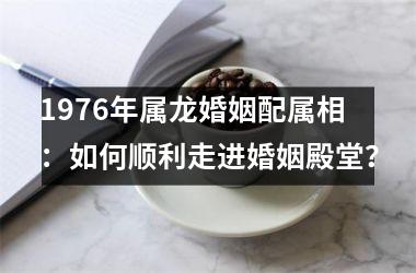 <h3>1976年属龙婚姻配属相：如何顺利走进婚姻殿堂？