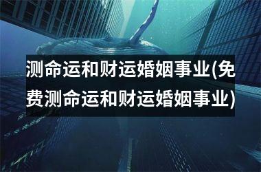 <h3>测命运和财运婚姻事业(免费测命运和财运婚姻事业)