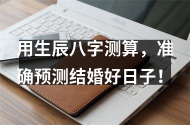 用生辰八字测算，准确预测结婚好日子！