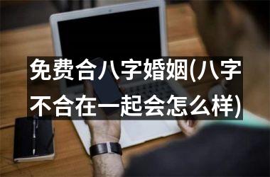 <h3>免费合八字婚姻(八字不合在一起会怎么样)