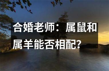 合婚老师：属鼠和属羊能否相配？