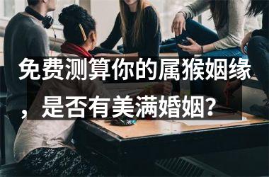 <h3>免费测算你的属猴姻缘，是否有美满婚姻？