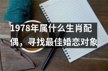 <h3>1978年属什么生肖配偶，寻找最佳婚恋对象