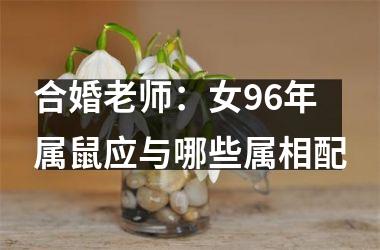 <h3>合婚老师：女96年属鼠应与哪些属相配