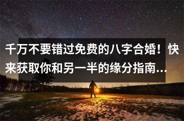 <h3>千万不要错过免费的八字合婚！快来获取你和另一半的缘分指南！