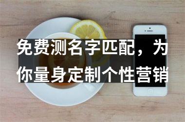 <h3>免费测名字匹配，为你量身定制个性营销
