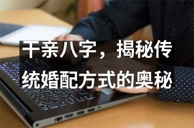 <h3>干亲八字，揭秘传统婚配方式的奥秘