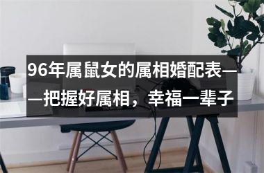 <h3>96年属鼠女的属相婚配表——把握好属相，幸福一辈子