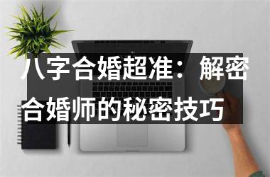 <h3>八字合婚超准：解密合婚师的秘密技巧