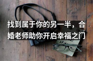<h3>找到属于你的另一半，合婚老师助你开启幸福之门