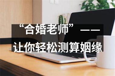 <h3>“合婚老师”——让你轻松测算姻缘