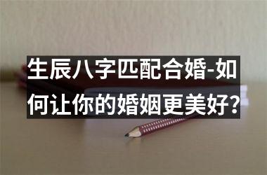 生辰八字匹配合婚-如何让你的婚姻更美好？