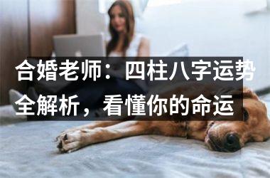 <h3>合婚老师：四柱八字运势全解析，看懂你的命运