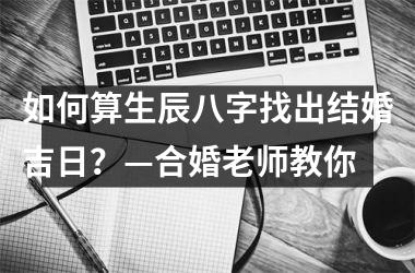 <h3>如何算生辰八字找出结婚吉日？—合婚老师教你