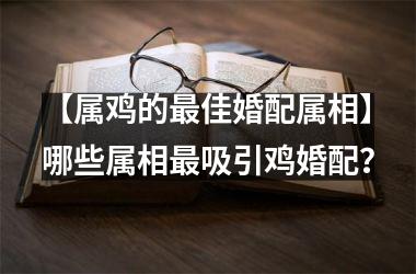 <h3>【属鸡的最佳婚配属相】哪些属相最吸引鸡婚配？