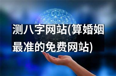 <h3>测八字网站(算婚姻最准的免费网站)