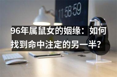 <h3>96年属鼠女的姻缘：如何找到命中注定的另一半？