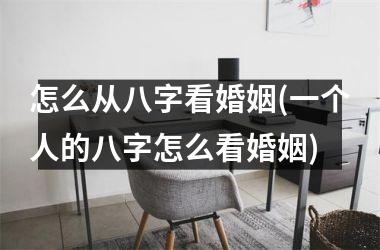 怎么从八字看婚姻(一个人的八字怎么看婚姻)