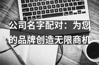 <h3>公司名字配对：为您的品牌创造无限商机