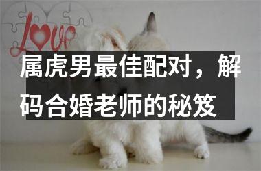 <h3>属虎男最佳配对，解码合婚老师的秘笈