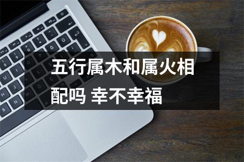 五行属木和属火相配吗幸不幸福