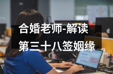 <h3>合婚老师-解读第三十八签姻缘