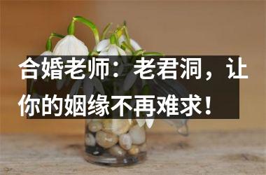 <h3>合婚老师：老君洞，让你的姻缘不再难求！