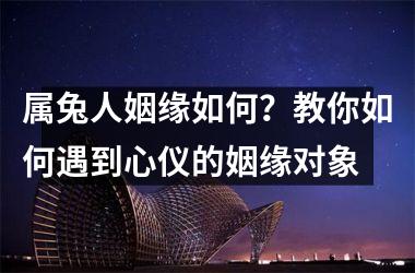 <h3>属兔人姻缘如何？教你如何遇到心仪的姻缘对象