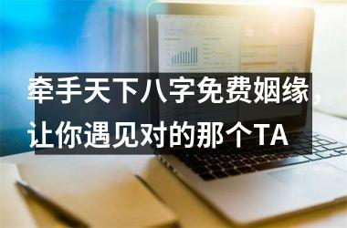 <h3>牵手天下八字免费姻缘，让你遇见对的那个TA