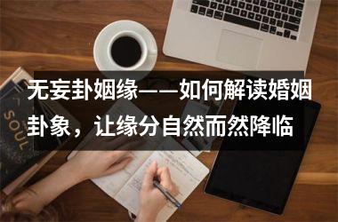 <h3>无妄卦姻缘——如何解读婚姻卦象，让缘分自然而然降临