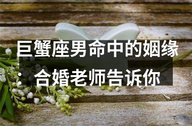 <h3>巨蟹座男命中的姻缘：合婚老师告诉你